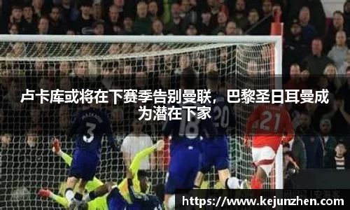卢卡库或将在下赛季告别曼联，巴黎圣日耳曼成为潜在下家