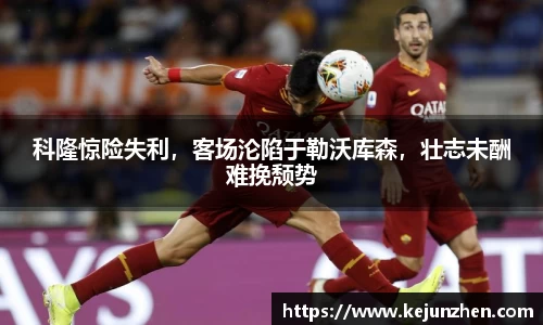 科隆惊险失利，客场沦陷于勒沃库森，壮志未酬难挽颓势