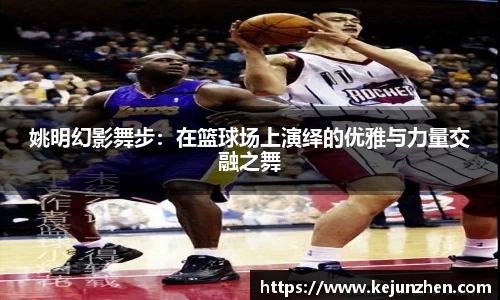 姚明幻影舞步：在篮球场上演绎的优雅与力量交融之舞