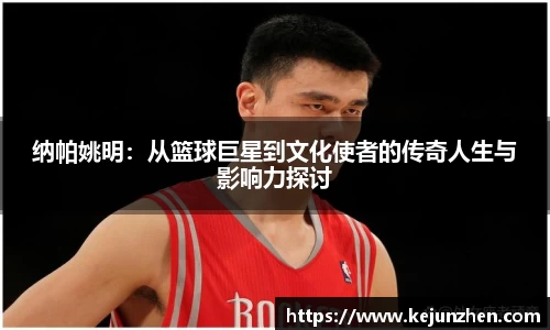 纳帕姚明：从篮球巨星到文化使者的传奇人生与影响力探讨