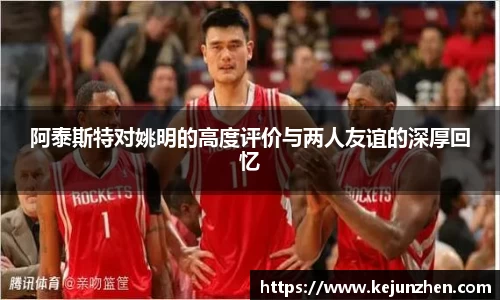 阿泰斯特对姚明的高度评价与两人友谊的深厚回忆