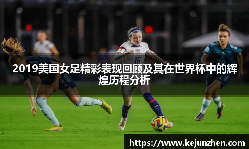2019美国女足精彩表现回顾及其在世界杯中的辉煌历程分析