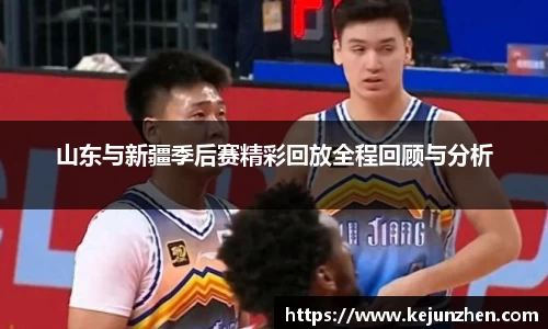 山东与新疆季后赛精彩回放全程回顾与分析