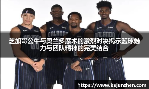 芝加哥公牛与奥兰多魔术的激烈对决揭示篮球魅力与团队精神的完美结合