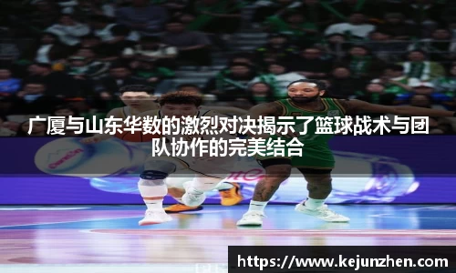 广厦与山东华数的激烈对决揭示了篮球战术与团队协作的完美结合