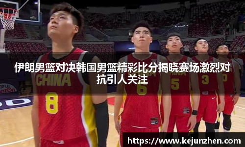 伊朗男篮对决韩国男篮精彩比分揭晓赛场激烈对抗引人关注